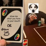[insert humorous title] | show me what you have in your mouth | image tagged in memes,uno draw 25 cards | made w/ Imgflip meme maker