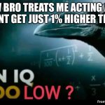 Okay | How bro treats me acting as if he didnt get just 1% higher than me | image tagged in an iq too low | made w/ Imgflip meme maker