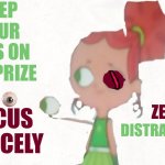 F. O. C. U. S. | Keep your eyes on the prize; FOCUS FIERCELY; zero
distractions; zero | image tagged in izzy plucks out her eyeball,focus,keep your eyes on the prize,the great awakening,god is great hallelujah,memes | made w/ Imgflip meme maker