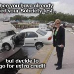 Never underestimate the Power of Drunk | When you have already failed your Sobriety test , but decide to go for extra credit | image tagged in car boating accident combo,drunk driving,practice makes perfect,foolish behavior,another drink,that's the ticket | made w/ Imgflip meme maker