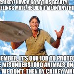 Crocodile tears | Crikey! have a go at this beauty!
No hard feelings mate. He didn't mean anything by it. Remember, It's our job to protect all the misunderstood animals on this planet. if we don't, then by crikey who will? | image tagged in steve irwin | made w/ Imgflip meme maker