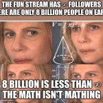 Math lady/Confused lady | the fun stream has ∞ followers
there are only 8 billion people on earth; 8 billion is less than ∞
the math isn't mathing | image tagged in math lady/confused lady | made w/ Imgflip meme maker