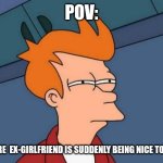 Futurama Fry | Pov:; You're  ex-girlfriend is suddenly being nice to you | image tagged in memes,futurama fry | made w/ Imgflip meme maker