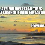 Friends | A friend loves at all times, 
And a brother is born for adversity. Proverbs 17:17 | image tagged in friends,together,brother,friendship,adversity | made w/ Imgflip meme maker