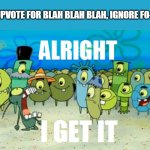 Alright, I get it! | "UPVOTE FOR BLAH BLAH BLAH, IGNORE FO--" | image tagged in alright i get it,relatable memes,plankton,spongebob,upvote for ignore for,oh wow are you actually reading these tags | made w/ Imgflip meme maker