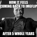 My Mom caught me on the website 5 years back which is why I've been on a hiatus for long | How it feels coming back to imgflip; After 5 Whole Years | image tagged in absolute cinema | made w/ Imgflip meme maker