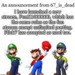 FunX1000000 | I have launched a new stream, FunX1000000, which has the same rules as the fun stream except unlimited posting. Flick7 has accepted as mod too. | image tagged in 67_is_dead announcement | made w/ Imgflip meme maker
