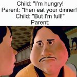 clever title #2 | Child: "I'm hungry!
Parent: "then eat your dinner!"
Child: "But I'm full!"
Parent: | image tagged in monster house disappointed | made w/ Imgflip meme maker