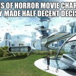 They are very stupid | The lives of horror movie characters if they made half decent decisions. | image tagged in horror movie charaters,decisions | made w/ Imgflip meme maker