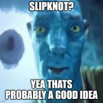 Slipknot? | slipknot? yea thats probably a good idea | image tagged in blue avatar meme | made w/ Imgflip meme maker