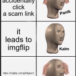 9geor3 | you accidentally click a scam link; it leads to imgflip; https://imgflip.com/gif/9geor3 | image tagged in memes,panik kalm panik | made w/ Imgflip meme maker
