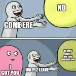 come ere | no; come ere; no don't leave him take him with you; i got you; um plz leave | image tagged in memes,running away balloon | made w/ Imgflip meme maker