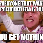 Image Title | To everyone that wanted to preorder GTA 6 today; you get nothing | image tagged in willy wonka you get nothing,gta 6,you have been eternally cursed for reading the tags | made w/ Imgflip meme maker