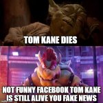 movie bowser hates fake facebook news | tom kane dies; not funny facebook tom kane is still alive you fake news | image tagged in movie bowser hates what,fake news,facebook,facebook problems,star wars yoda,died | made w/ Imgflip meme maker