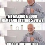 bruh | me making a good meme and getting 5 views; that one kid who took my meme and got 30k views | image tagged in memes,hide the pain harold,funny,screw you,bruh,get out | made w/ Imgflip meme maker