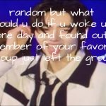 freaky sunghoon | random but what would u do if u woke up one day and found out a member of your favorite group just left the group | image tagged in freaky sunghoon | made w/ Imgflip meme maker