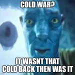 Blue avatar meme | cold war? it wasnt that cold back then was it | image tagged in blue avatar meme | made w/ Imgflip meme maker