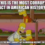 Most corrupt so far | This is the most corrupt act in American history; Tut tut.
This is the most corrupt act in American history… so far. | image tagged in homer and bart worst day so far | made w/ Imgflip meme maker