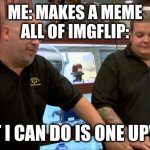 it hurts | me: makes a meme
all of imgflip:; best i can do is one upvote | image tagged in pawn stars best i can do | made w/ Imgflip meme maker