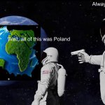 Polska | Always was; Wait, all of this was Poland | image tagged in memes,always has been | made w/ Imgflip meme maker