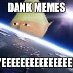 dank memes | dank memes; yeeeeeeeeeeeeeeee | image tagged in dank memes | made w/ Imgflip meme maker