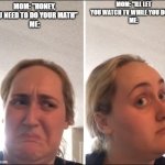 math | mom: "ill let you watch tv while you do it"
me:; mom: "honey, you need to do your math" 
me: | image tagged in kombucha girl | made w/ Imgflip meme maker