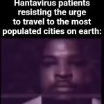 There is also a new virus in Africa btw | Hantavirus patients resisting the urge to travel to the most populated cities on earth: | image tagged in gifs,memes,fun,3,the modern lolipop was invented in 1908 by george smith | made w/ Imgflip video-to-gif maker