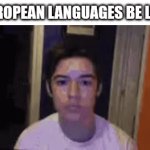 Enter a clever title | European languages be like: | image tagged in gifs,memes,idk | made w/ Imgflip video-to-gif maker