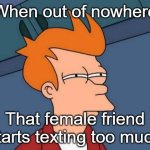 Its always something | When out of nowhere; That female friend starts texting too much | image tagged in memes,futurama fry,funny,girl,so true,relatable memes | made w/ Imgflip meme maker