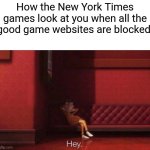 I swear they never get blocked | How the New York Times games look at you when all the good game websites are blocked: | image tagged in hey | made w/ Imgflip meme maker