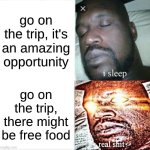 Sleeping Shaq | go on the trip, it's an amazing opportunity; go on the trip, there might be free food | image tagged in memes,sleeping shaq | made w/ Imgflip meme maker