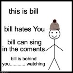 singing in the coments | this is bill; bill hates You; bill can sing in the coments; bill is behind you.............watching | image tagged in memes,be like bill | made w/ Imgflip meme maker
