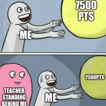 day 5 of posting a meme till 7500 pts (yay we reached 6000 pts) thx | 7500 pts; me; 7500pts; teacher standing behind me; me | image tagged in memes,running away balloon | made w/ Imgflip meme maker