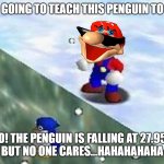 Penguin Drop | i'm going to teach this penguin to fly; oh no! the penguin is falling at 27.95 m/s
but no one cares...hahahahaha | image tagged in mario suffer more penguin drop super mario 64 | made w/ Imgflip meme maker