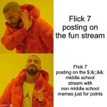 At least I post in the right streams | Flick 7 posting on the fun stream; Flick 7 posting on the $;&;;&&: middle school stream with non middle school memes just for points | image tagged in memes,drake hotline bling | made w/ Imgflip meme maker