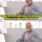 The odds are against you | Playing the lottery gives you a 1 in 200 million
chance of not going to work tomorrow; Drinking Tequila gives you a 1 in 4 chance | image tagged in memes,hide the pain harold | made w/ Imgflip meme maker