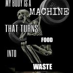 Being an Human Be Like | Food; Waste | image tagged in my body is machine,funny,memes,truth,human body,human | made w/ Imgflip meme maker