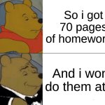 Relatable shi you can find on this website | So i got 70 pages of homework... And i won't do them at all | image tagged in memes,tuxedo winnie the pooh,remix,school,oh wow are you actually reading these tags | made w/ Imgflip meme maker