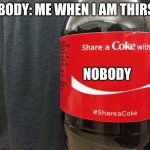 me | nobody: me when I am thirsty; nobody | image tagged in share a coke | made w/ Imgflip meme maker