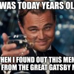 Image Title | I was today years old; When I found out this meme came from the Great Gatsby movie | image tagged in memes,leonardo dicaprio cheers | made w/ Imgflip meme maker