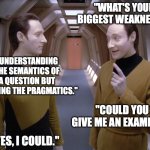Data's Biggest Weakness | "what's your biggest weakness?"; "understanding the semantics of a question but ignoring the pragmatics."; "Could you give me an example?"; "yes, I could." | image tagged in data and lore | made w/ Imgflip meme maker