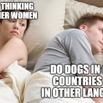 Dogs barking in other languages | I bet he's thinking about other women; Do dogs in other countries bark in other languages? | image tagged in i bet he's thinking of other woman,barking,dogs,languages | made w/ Imgflip meme maker