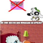 WE OWE KOLTON AND MURASAKI AN APOLOGY | WE OWE KOLTON AND MURASAKI AN APOLOGY | image tagged in edith made thisssss | made w/ Imgflip meme maker