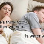 I Bet He's Thinking About Other Women | I bet he's thinking about other women; Is water wet? | image tagged in memes,i bet he's thinking about other women | made w/ Imgflip meme maker