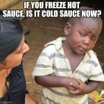not hot anymore | If you freeze hot sauce, is it cold sauce now? | image tagged in memes,third world skeptical kid | made w/ Imgflip meme maker