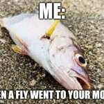 When a fly went to your mouth | Me:; When a fly went to your mouth | image tagged in dead fish | made w/ Imgflip meme maker