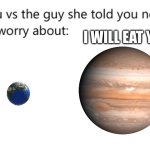 you vs the guy she told you not to worry about: | I will eat you | image tagged in you vs the guy she told you not to worry about | made w/ Imgflip meme maker