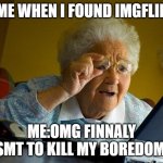 well thnx imgflip | me when i found imgflip; me:omg finnaly smt to kill my boredom | image tagged in memes,grandma finds the internet | made w/ Imgflip meme maker