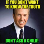 Don't ask a child if you don't want the Truth | If you don't want
 to know the truth; Don't ask a child! | image tagged in john h osteen,ask a child,know the truth,innocence,ignorance,simplicity | made w/ Imgflip meme maker