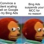 Scaling on Google Ads but Bing Ads suspends mcc | Convince a client scaling well on Google to try Bing Ads; Bing Ads 
suspends your 
MCC for 
no reason | image tagged in memes,monkey puppet,google ads | made w/ Imgflip meme maker